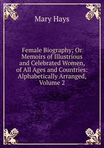 Female Biography; Or Memoirs of Illustrious and Celebrated Women, of All Ages and Countries: Alphabetically Arranged, Volume 2