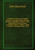 A Manual of the Laws of North Carolina, Arranged Under Distinct Heads, in Alphabetical Order: With References from One Head to Another, When a Subject . Head to Which It Belongs, Pages 1-328