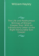 The Life and Posthumous Writings of William Cowper, Esqr: With an Introductory Letter to the Right Honourable Earl Cowper