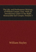The Life, and Posthumous Writings, of William Cowper, Esqr: With an Introductory Letter to the Right Honourable Earl Cowper, Volume 3
