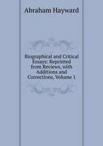 Biographical and Critical Essays: Reprinted from Reviews, with Additions and Corrections, Volume 1