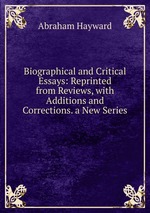 Biographical and Critical Essays: Reprinted from Reviews, with Additions and Corrections. a New Series