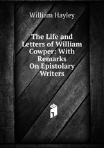 The Life and Letters of William Cowper: With Remarks On Epistolary Writers
