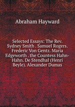 Selected Essays: The Rev. Sydney Smith . Samuel Rogers. Frederic Von Gentz. Maria Edgeworth . the Countess Hahn-Hahn. De Stendhal (Henri Beyle). Alexander Dumas