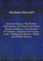 Selected Essays: The British Parliament . the Pearls and Mock Pearls of History. Vicissitudes of Families . England and France . Lady . Dalling and Bulwer. Whist and Whist-Players