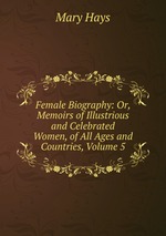 Female Biography: Or, Memoirs of Illustrious and Celebrated Women, of All Ages and Countries, Volume 5