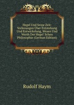 Hegel Und Seine Zeit: Vorlesungen ber Entstehung Und Entwickelung, Wesen Und Werth Der Hegel` Schen Philosophie (German Edition)