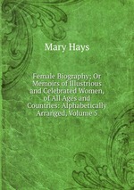 Female Biography; Or Memoirs of Illustrious and Celebrated Women, of All Ages and Countries: Alphabetically Arranged, Volume 5