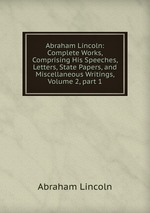 Abraham Lincoln: Complete Works, Comprising His Speeches, Letters, State Papers, and Miscellaneous Writings, Volume 2, part 1