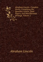 Abraham Lincoln: Complete Works, Comprising His Speeches, Letters, State Papers, and Miscellaneous Writings, Volume 2