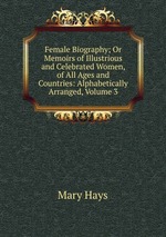Female Biography; Or Memoirs of Illustrious and Celebrated Women, of All Ages and Countries: Alphabetically Arranged, Volume 3