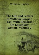 The Life and Letters of William Cowper, Esq: With Remarks On Epistolary Writers, Volume 2