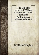 The Life and Letters of William Cowper, Esq: With Remarks On Epistolary Writers, Volume 3