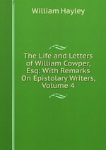 The Life and Letters of William Cowper, Esq: With Remarks On Epistolary Writers, Volume 4