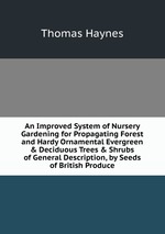 An Improved System of Nursery Gardening for Propagating Forest and Hardy Ornamental Evergreen & Deciduous Trees & Shrubs of General Description, by Seeds of British Produce