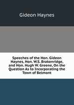 Speeches of the Hon. Gideon Haynes, Hon. W.S. Brakenridge, and Hon. Hugh W. Greene, On the Question As to Incorporating the Town of Belmont