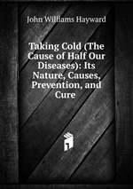 Taking Cold (The Cause of Half Our Diseases): Its Nature, Causes, Prevention, and Cure
