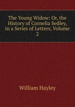 The Young Widow: Or, the History of Cornelia Sedley, in a Series of Letters, Volume 2
