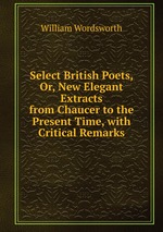 Select British Poets, Or, New Elegant Extracts from Chaucer to the Present Time, with Critical Remarks