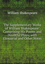 The Supplementary Works of William Shakespeare: Comprising His Poems and Doubtful Plays; with Glossarial and Other Notes