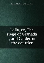 Leila, or, The siege of Granada ; and Calderon the courtier