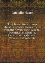Stray leaves from strange literature: stories reconstructed from the Anvari-Soheli, Baitl, Pachs, Mahabharata, Pantchatantra, Gulistan, Talmud, Kalewala, etc