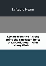 Letters from the Raven; being the correspondence of Lafcadio Hearn with Henry Watkin;