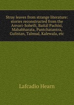 Stray leaves from strange literature: stories reconstructed from the Anvari-Soheli, Baitl Pachs, Mahabharata, Pantchatantra, Gulistan, Talmud, Kalewala, etc