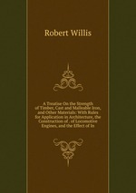 A Treatise On the Strength of Timber, Cast and Malleable Iron, and Other Materials: With Rules for Application in Architecture, the Construction of . of Locomotive Engines, and the Effect of In