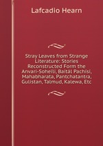 Stray Leaves from Strange Literature: Stories Reconstructed Form the Anvari-Soheli, Baitl Pachs, Mahabharata, Pantchatantra, Gulistan, Talmud, Kalewa, Etc