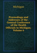 Proceedings and Addresses of the . General Conference of the Health Officials in Michigan, Volume 6