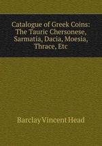 Catalogue of Greek Coins: The Tauric Chersonese, Sarmatia, Dacia, Moesia, Thrace, Etc