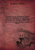 A Treatise On the Strength of Timber, Cast and Malleable Iron, and Other Materials: With Rules for Application in Architecture, the Construction of . Power of Locomotive Engines, and the Effect o