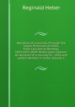Narrative of a Journey Through the Upper Provinces of India, from Calcutta to Bombay, 1824-1825 (With Notes Upon Ceylon): An Account of a Journey to . 1826 and Letters Written in India, Volume 1