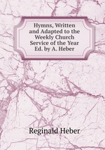 Hymns, Written and Adapted to the Weekly Church Service of the Year Ed. by A. Heber