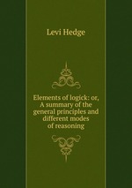 Elements of logick: or, A summary of the general principles and different modes of reasoning