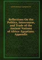 Reflections On the Politics, Intercourse, and Trade of the Ancient Nations of Africa: Egyptians. Appendix