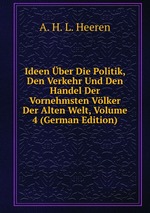 Ideen ber Die Politik, Den Verkehr Und Den Handel Der Vornehmsten Vlker Der Alten Welt, Volume 4 (German Edition)