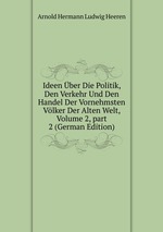 Ideen ber Die Politik, Den Verkehr Und Den Handel Der Vornehmsten Vlker Der Alten Welt, Volume 2, part 2 (German Edition)