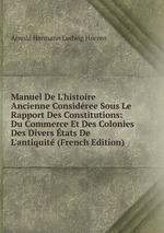 Manuel De L`histoire Ancienne Considree Sous Le Rapport Des Constitutions: Du Commerce Et Des Colonies Des Divers tats De L`antiquit (French Edition)