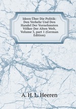 Ideen ber Die Politik: Den Verkehr Und Den Handel Der Vornehmsten Vlker Der Alten Welt, Volume 3, part 1 (German Edition)