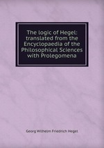 The logic of Hegel: translated from the Encyclopaedia of the Philosophical Sciences with Prolegomena