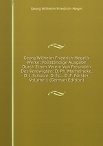 Georg Wilhelm Friedrich Hegel`s Werke: Vollstndige Ausgabe Durch Einen Verein Von Freunden Des Verewigten: D. Ph. Marheineke, D. J. Schulze, D. Ed. . D. F. Frster, Volume 1 (German Edition)