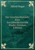 Der Geschlechtstrieb; Eine Socialmedicinische Studie (German Edition)