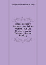 Hegel, Populre Gedanken Aus Seinen Werken: Fr Die Gebildeten Aller Nationen (German Edition)