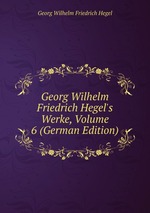 Georg Wilhelm Friedrich Hegel`s Werke, Volume 6 (German Edition)