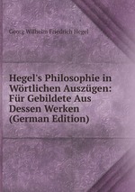 Hegel`s Philosophie in Wrtlichen Auszgen: Fr Gebildete Aus Dessen Werken (German Edition)