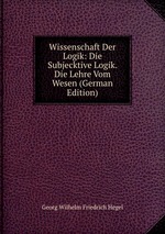 Wissenschaft Der Logik: Die Subjecktive Logik. Die Lehre Vom Wesen (German Edition)