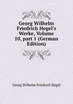 Georg Wilhelm Friedrich Hegel`s Werke, Volume 10, part 1 (German Edition)