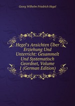 Hegel`s Ansichten ber Erziehung Und Unterricht: Gesammelt Und Systematisch Geordnet, Volume 1 (German Edition)